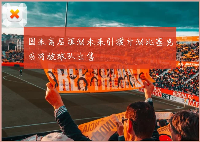 国米高层谋划未来引援计划比塞克或将被球队出售