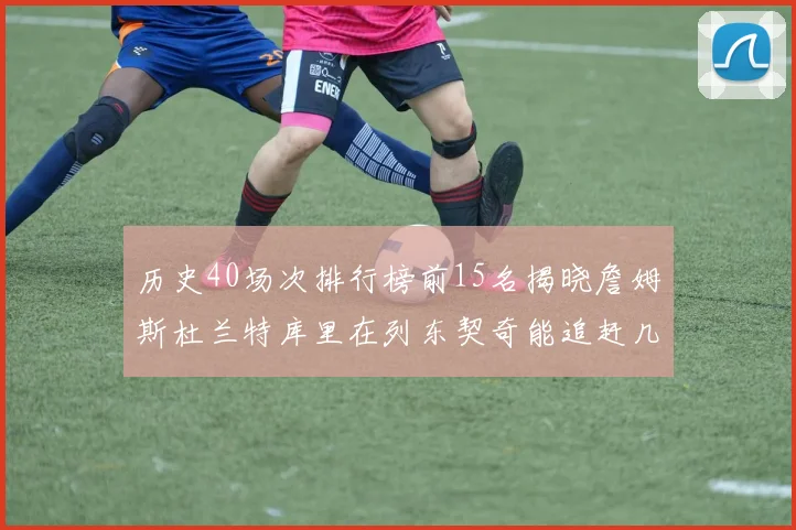 历史40场次排行榜前15名揭晓詹姆斯杜兰特库里在列东契奇能追赶几位传奇球员