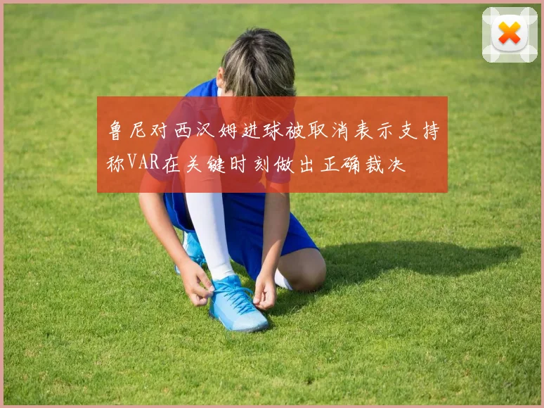 鲁尼对西汉姆进球被取消表示支持称VAR在关键时刻做出正确裁决