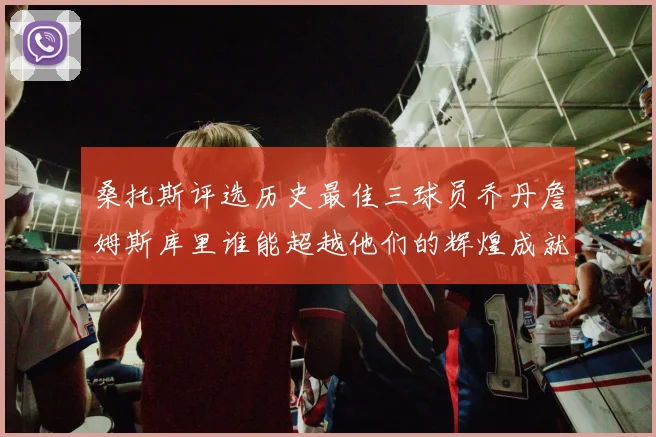 桑托斯评选历史最佳三球员乔丹詹姆斯库里谁能超越他们的辉煌成就
