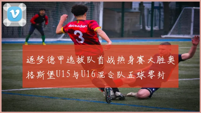 逐梦德甲选拔队首战热身赛大胜奥格斯堡U15与U16混合队五球零封