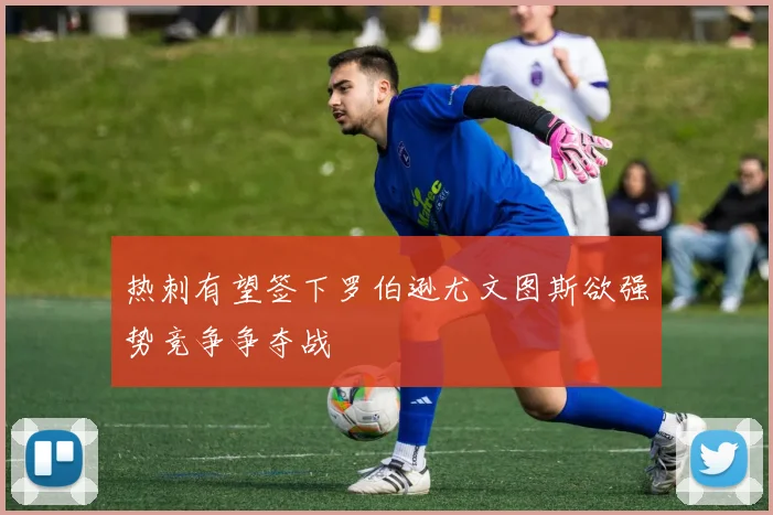 热刺有望签下罗伯逊尤文图斯欲强势竞争争夺战