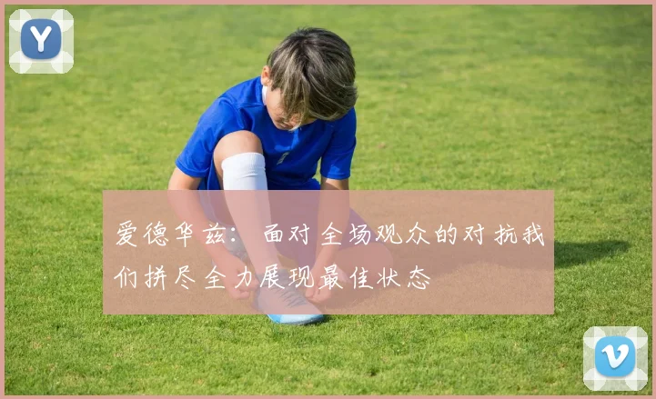 爱德华兹：面对全场观众的对抗我们拼尽全力展现最佳状态