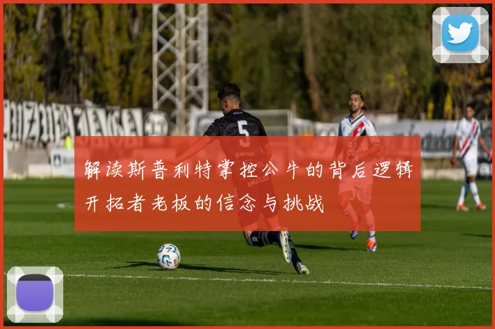 解读斯普利特掌控公牛的背后逻辑开拓者老板的信念与挑战