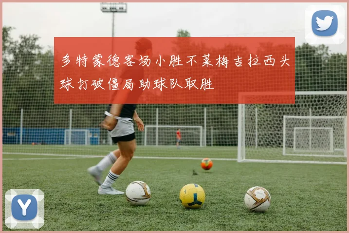多特蒙德客场小胜不莱梅吉拉西头球打破僵局助球队取胜