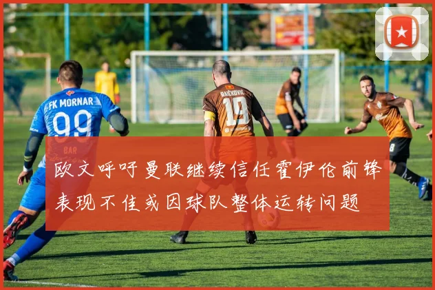 欧文呼吁曼联继续信任霍伊伦前锋表现不佳或因球队整体运转问题