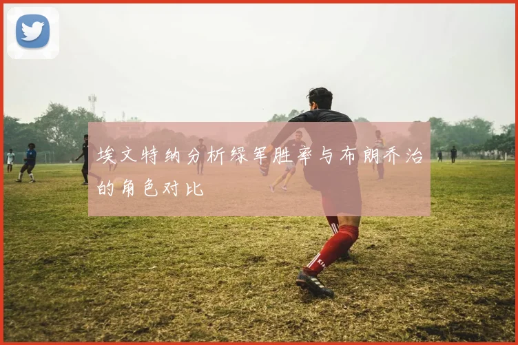 埃文特纳分析绿军胜率与布朗乔治的角色对比