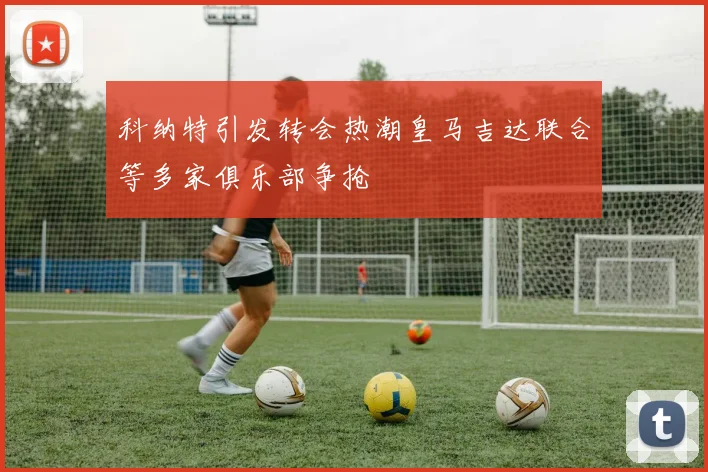 科纳特引发转会热潮皇马吉达联合等多家俱乐部争抢