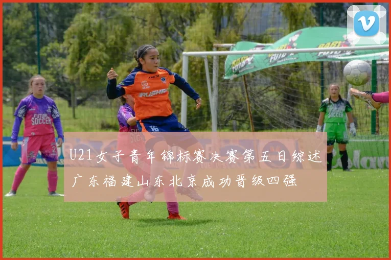 U21女子青年锦标赛决赛第五日综述广东福建山东北京成功晋级四强
