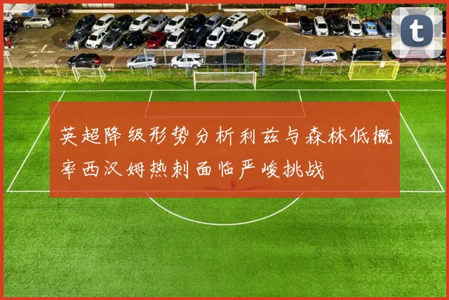 英超降级形势分析利兹与森林低概率西汉姆热刺面临严峻挑战