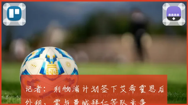 记者：利物浦计划签下艾希霍恩后外租，需与曼城拜仁等队竞争